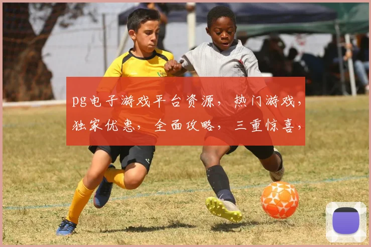 pg电子游戏平台资源，热门游戏，独家优惠，全面攻略，三重惊喜，不容错过