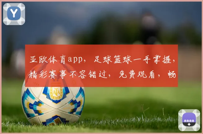亚欧体育app，足球篮球一手掌握，精彩赛事不容错过，免费观看，畅享体育盛宴