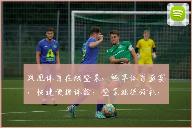 凤凰体育在线登录，畅享体育盛宴，快速便捷体验，登录就送好礼，快来加入我们