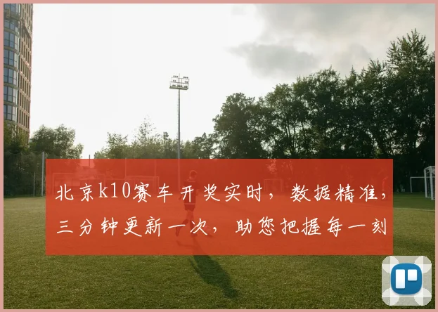 北京k10赛车开奖实时，数据精准，三分钟更新一次，助您把握每一刻