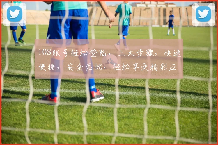 iOS账号轻松登陆，三大步骤，快速便捷，安全无忧，轻松享受精彩应用