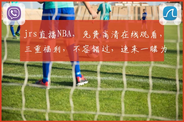 jrs直播NBA，免费高清在线观看，三重福利，不容错过，速来一睹为快