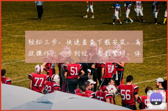 轻松三步，快速查查下载安装，高效操作，一步到位，告别繁琐，体验便捷生活