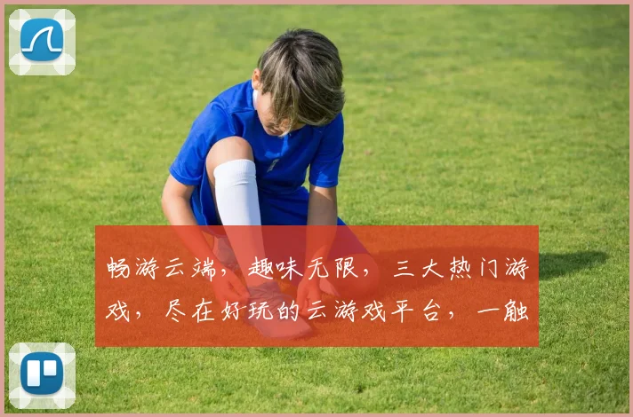 畅游云端，趣味无限，三大热门游戏，尽在好玩的云游戏平台，一触即达