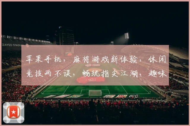 苹果手机，麻将游戏新体验，休闲竞技两不误，畅玩指尖江湖，趣味无穷，必看攻略