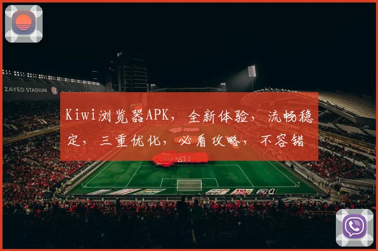 Kiwi浏览器APK，全新体验，流畅稳定，三重优化，必看攻略，不容错过