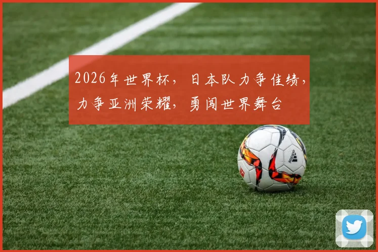 2026年世界杯，日本队力争佳绩，力争亚洲荣耀，勇闯世界舞台