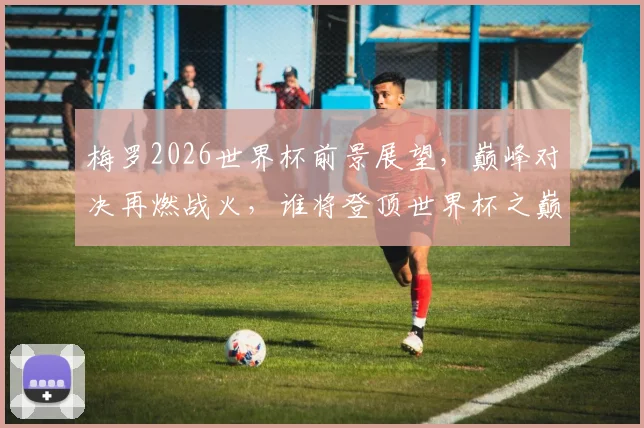 梅罗2026世界杯前景展望，巅峰对决再燃战火，谁将登顶世界杯之巅