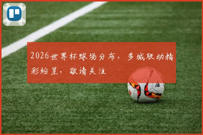 2026世界杯球场分布，多城联动精彩纷呈，敬请关注