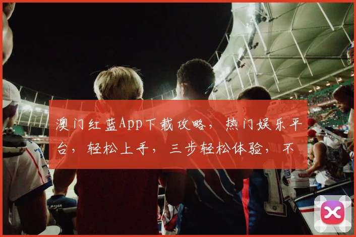澳门红蓝App下载攻略，热门娱乐平台，轻松上手，三步轻松体验，不容错过