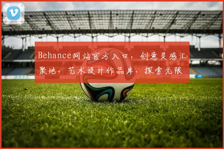 Behance网站官方入口，创意灵感汇聚地，艺术设计作品库，探索无限可能