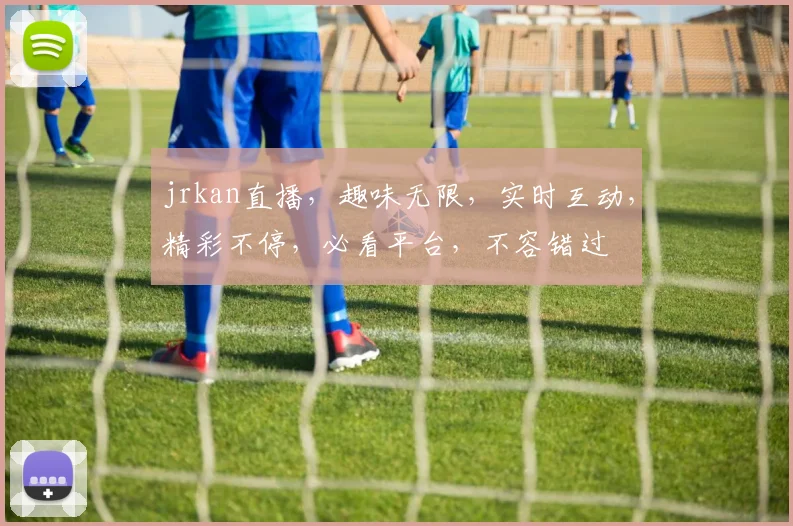 jrkan直播，趣味无限，实时互动，精彩不停，必看平台，不容错过