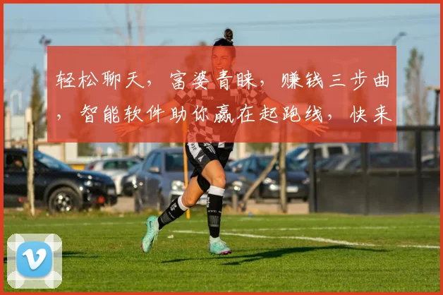 轻松聊天，富婆青睐，赚钱三步曲，智能软件助你赢在起跑线，快来体验
