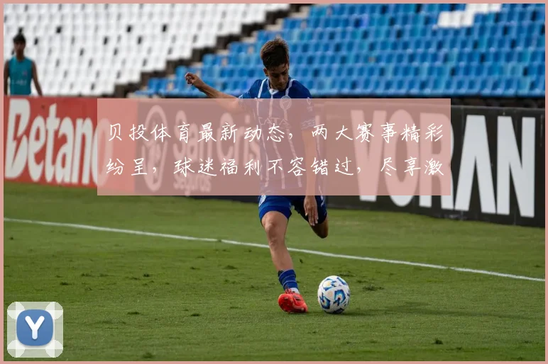 贝投体育最新动态，两大赛事精彩纷呈，球迷福利不容错过，尽享激情