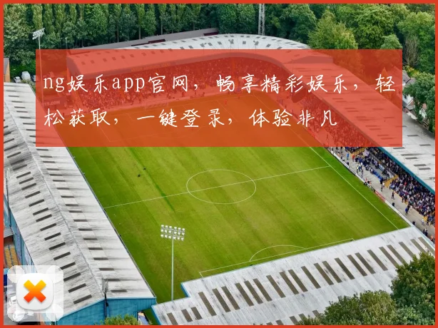 ng娱乐app官网，畅享精彩娱乐，轻松获取，一键登录，体验非凡