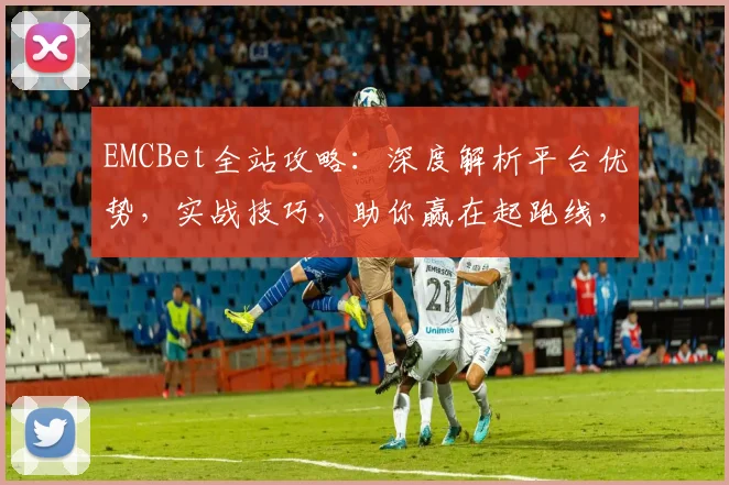 EMCBet全站攻略：深度解析平台优势，实战技巧，助你赢在起跑线，赢利无忧