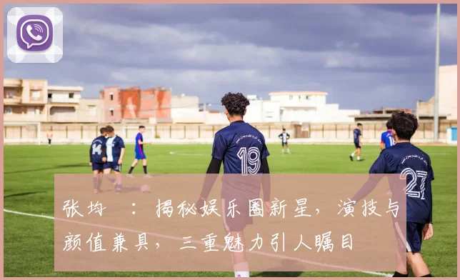 张均寗：揭秘娱乐圈新星，演技与颜值兼具，三重魅力引人瞩目