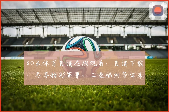 so米体育直播在线观看，直播下载，尽享精彩赛事，三重福利等你来